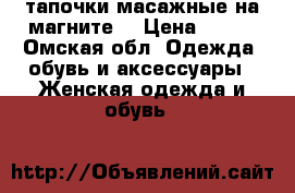 тапочки масажные на магните  › Цена ­ 450 - Омская обл. Одежда, обувь и аксессуары » Женская одежда и обувь   